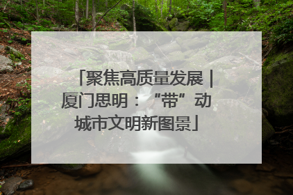 聚焦高质量发展｜厦门思明：“带”动城市文明新图景