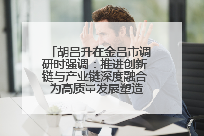 胡昌升在金昌市调研时强调：推进创新链与产业链深度融合 为高质量发展塑造新动能新优势