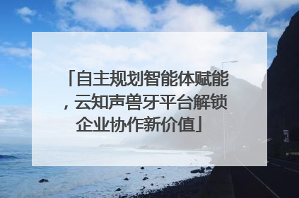自主规划智能体赋能，云知声兽牙平台解锁企业协作新价值