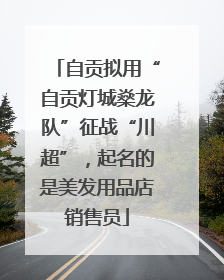 自贡拟用“自贡灯城燊龙队”征战“川超”，起名的是美发用品店销售员