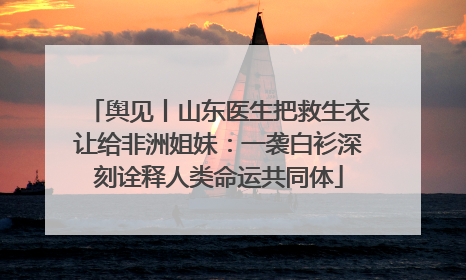 舆见丨山东医生把救生衣让给非洲姐妹：一袭白衫深刻诠释人类命运共同体