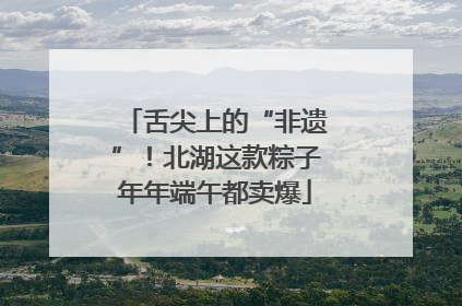 舌尖上的“非遗”！北湖这款粽子年年端午都卖爆