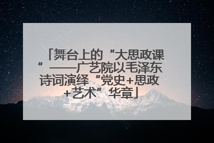 舞台上的“大思政课”——广艺院以毛泽东诗词演绎“党史+思政+艺术”华章
