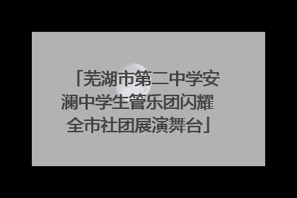 芜湖市第二中学安澜中学生管乐团闪耀全市社团展演舞台