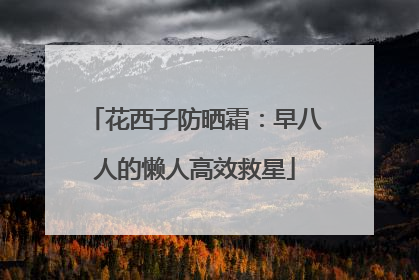 花西子防晒霜：早八人的懒人高效救星