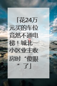 花24万元买的车位竟然不通电梯！城北一小区业主收房时“傻眼”了