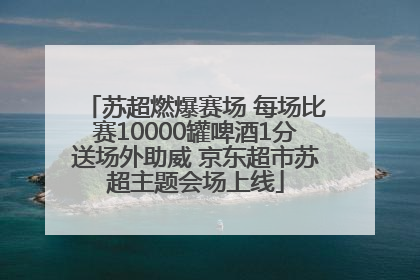 苏超燃爆赛场 每场比赛10000罐啤酒1分送场外助威 京东超市苏超主题会场上线