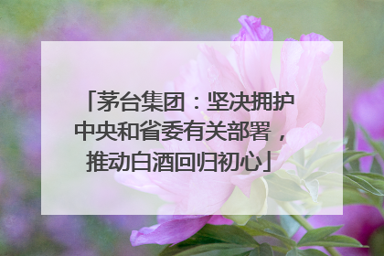茅台集团：坚决拥护中央和省委有关部署，推动白酒回归初心
