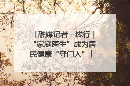 融媒记者一线行｜“家庭医生”成为居民健康“守门人”
