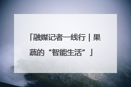 融媒记者一线行｜果蔬的“智能生活”