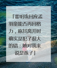董明珠回应孟羽童能否再回格力，称其离开时确实是犯了很大的错：她对我来说是孩子