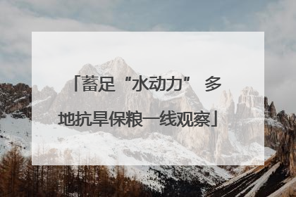 蓄足“水动力” 多地抗旱保粮一线观察