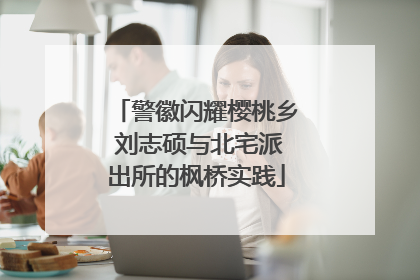 警徽闪耀樱桃乡 刘志硕与北宅派出所的枫桥实践