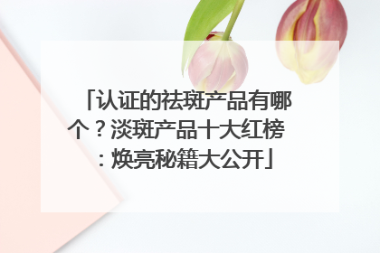 认证的祛斑产品有哪个？淡斑产品十大红榜：焕亮秘籍大公开
