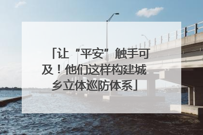 让“平安”触手可及！他们这样构建城乡立体巡防体系