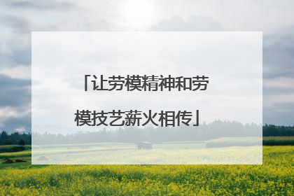 让劳模精神和劳模技艺薪火相传