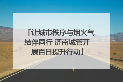 让城市秩序与烟火气结伴同行 济南城管开展百日提升行动