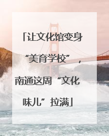 让文化馆变身“美育学校”，南通这周“文化味儿”拉满