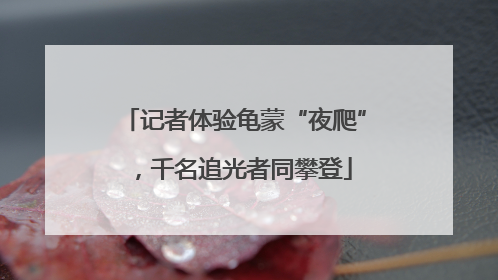 记者体验龟蒙“夜爬”，千名追光者同攀登