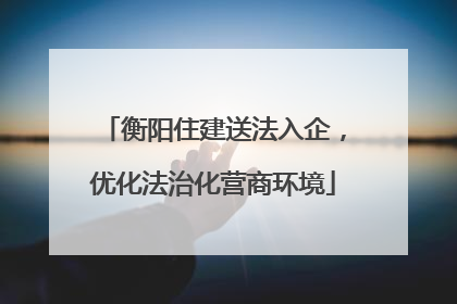 衡阳住建送法入企，优化法治化营商环境