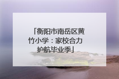 衡阳市南岳区黄竹小学：家校合力护航毕业季