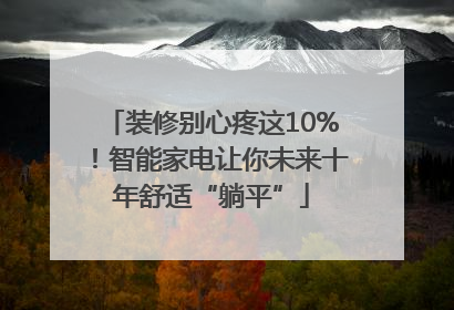 装修别心疼这10%！智能家电让你未来十年舒适“躺平”