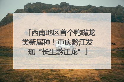 西南地区首个鸭嘴龙类新属种！重庆黔江发现“长生黔江龙”