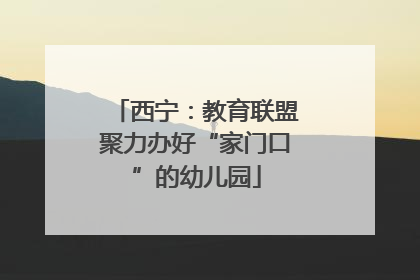 西宁：教育联盟聚力办好“家门口”的幼儿园