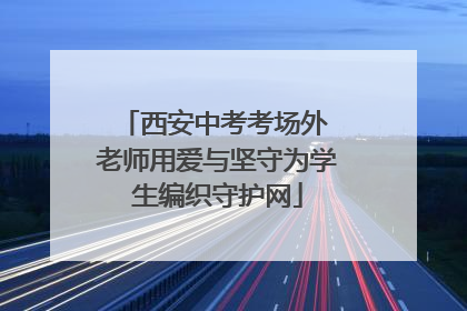 西安中考考场外 老师用爱与坚守为学生编织守护网