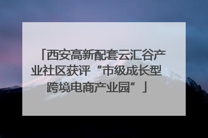 西安高新配套云汇谷产业社区获评“市级成长型跨境电商产业园”