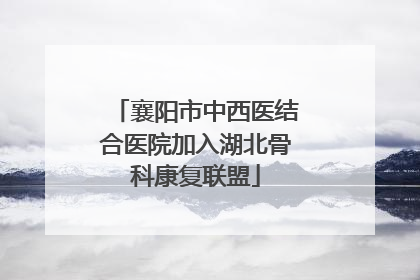 襄阳市中西医结合医院加入湖北骨科康复联盟
