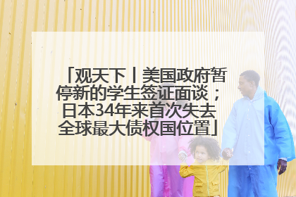 观天下丨美国政府暂停新的学生签证面谈；日本34年来首次失去全球最大债权国位置