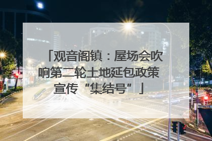 观音阁镇：屋场会吹响第二轮土地延包政策宣传“集结号”