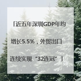 近五年深圳GDP年均增长5.5%，外贸出口连续实现“32连冠”