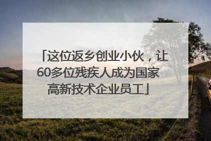 这位返乡创业小伙，让60多位残疾人成为国家高新技术企业员工
