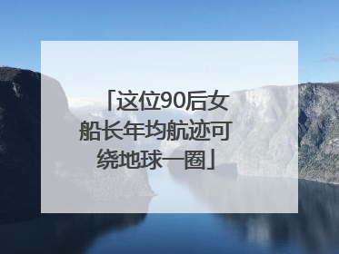 这位90后女船长年均航迹可绕地球一圈