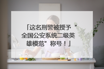 这名刑警被授予“全国公安系统二级英雄模范”称号！