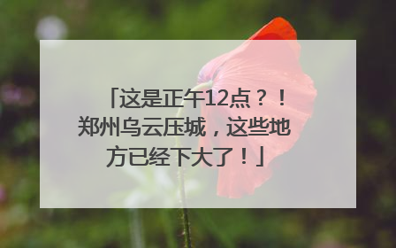 这是正午12点？！郑州乌云压城，这些地方已经下大了！