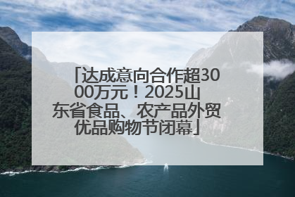 达成意向合作超3000万元！2025山东省食品、农产品外贸优品购物节闭幕