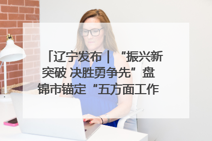 辽宁发布｜“振兴新突破 决胜勇争先”盘锦市锚定“五方面工作”力争全年地区生产总值增长5.5%左右