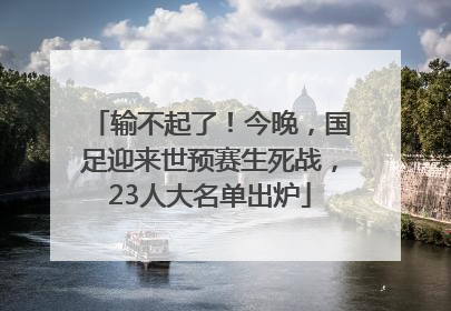 输不起了！今晚，国足迎来世预赛生死战，23人大名单出炉