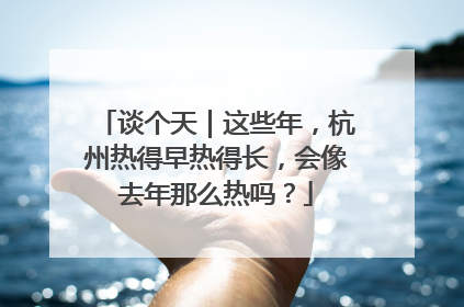 谈个天｜这些年，杭州热得早热得长，会像去年那么热吗？