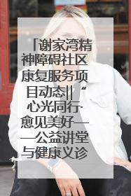 谢家湾精神障碍社区康复服务项目动态‖“心光同行·愈见美好——公益讲堂与健康义诊”活动
