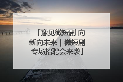 豫见微短剧 向新向未来｜微短剧专场招聘会来袭