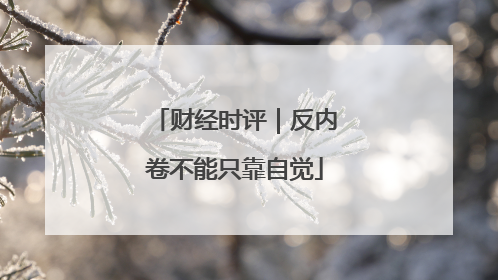 财经时评｜反内卷不能只靠自觉