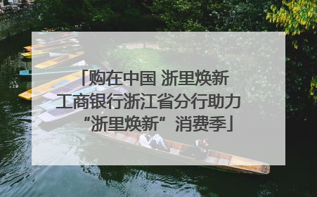 购在中国 浙里焕新 工商银行浙江省分行助力“浙里焕新”消费季