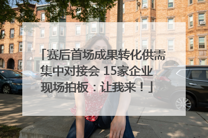 赛后首场成果转化供需集中对接会 15家企业现场拍板：让我来！
