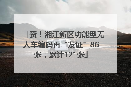 赞！湘江新区功能型无人车编码再“发证”86张，累计121张