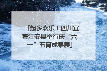超多欢乐！四川宜宾江安县举行庆“六一”五育成果展