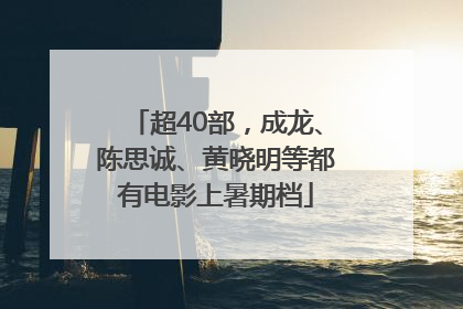 超40部，成龙、陈思诚、黄晓明等都有电影上暑期档
